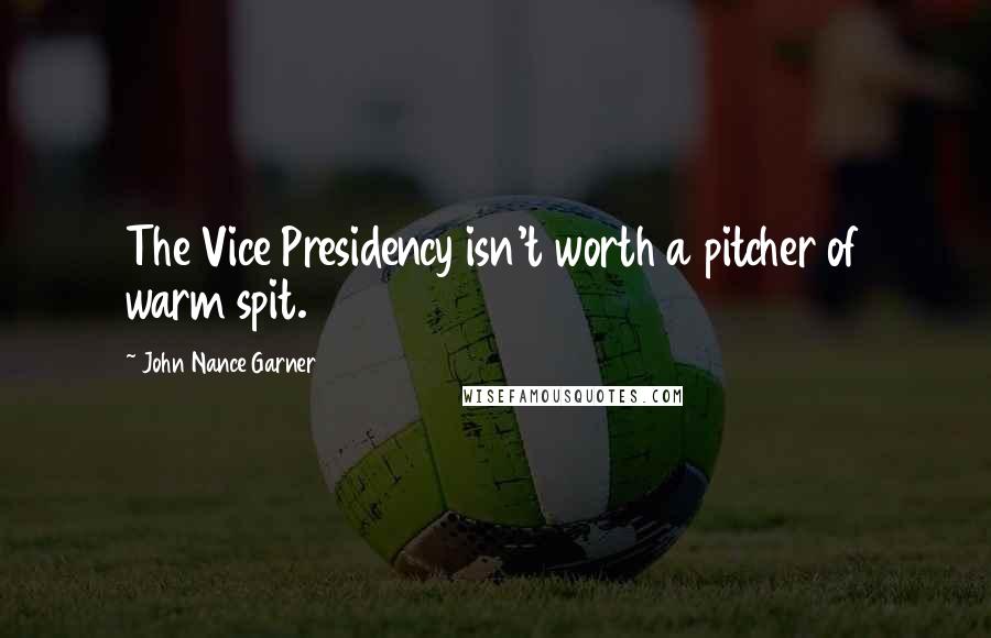 John Nance Garner Quotes: The Vice Presidency isn't worth a pitcher of warm spit.