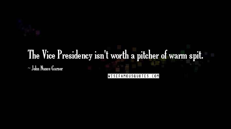 John Nance Garner Quotes: The Vice Presidency isn't worth a pitcher of warm spit.