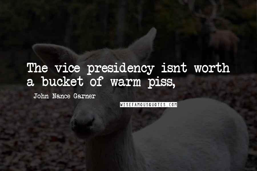 John Nance Garner Quotes: The vice-presidency isnt worth a bucket of warm piss,