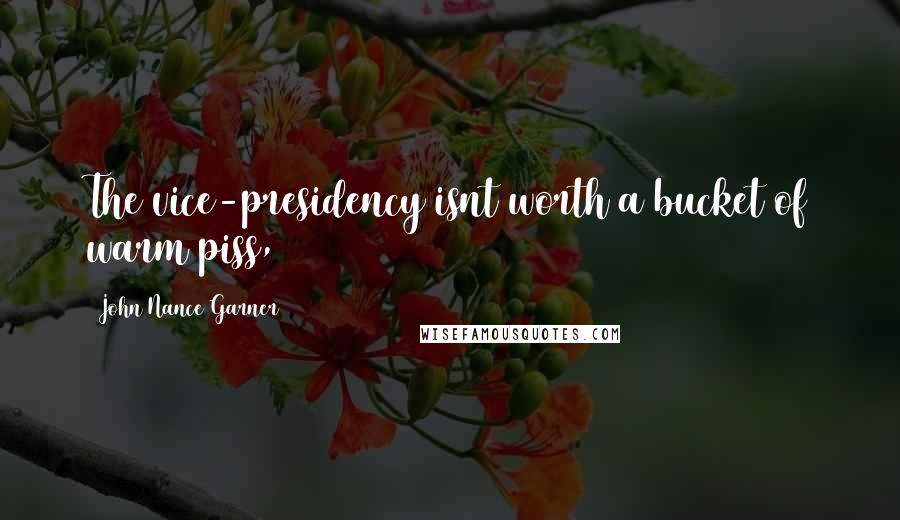 John Nance Garner Quotes: The vice-presidency isnt worth a bucket of warm piss,