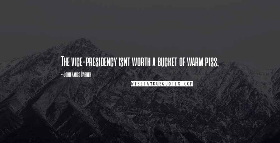 John Nance Garner Quotes: The vice-presidency isnt worth a bucket of warm piss,