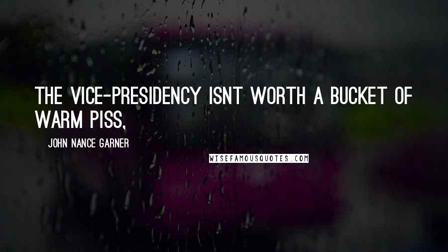 John Nance Garner Quotes: The vice-presidency isnt worth a bucket of warm piss,