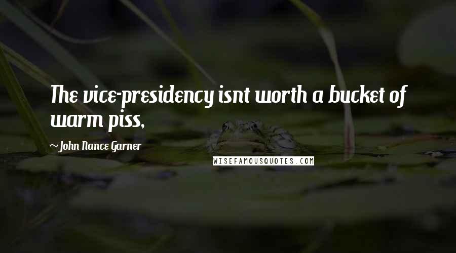 John Nance Garner Quotes: The vice-presidency isnt worth a bucket of warm piss,