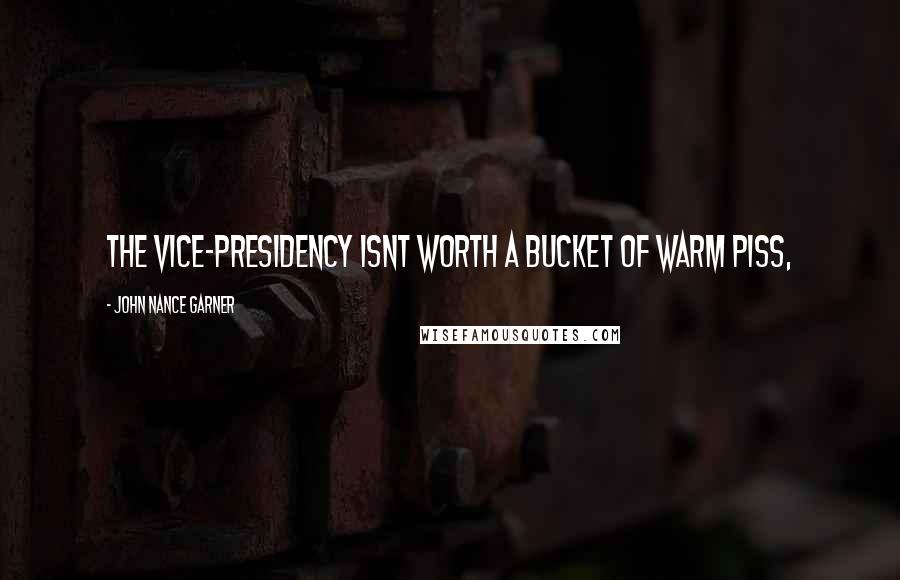 John Nance Garner Quotes: The vice-presidency isnt worth a bucket of warm piss,