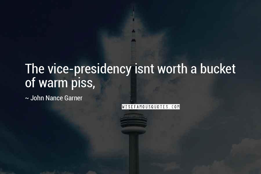 John Nance Garner Quotes: The vice-presidency isnt worth a bucket of warm piss,