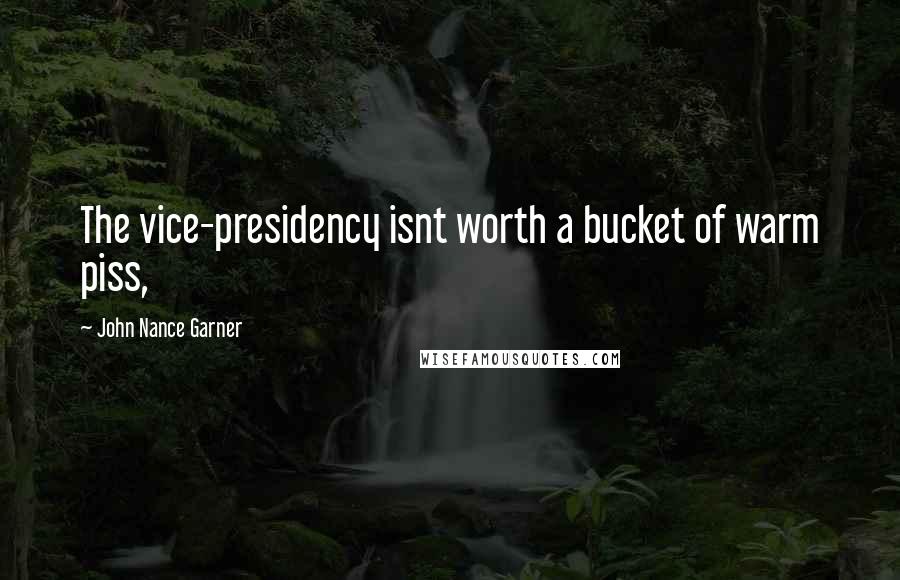 John Nance Garner Quotes: The vice-presidency isnt worth a bucket of warm piss,