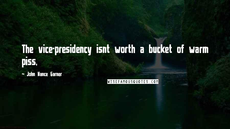 John Nance Garner Quotes: The vice-presidency isnt worth a bucket of warm piss,