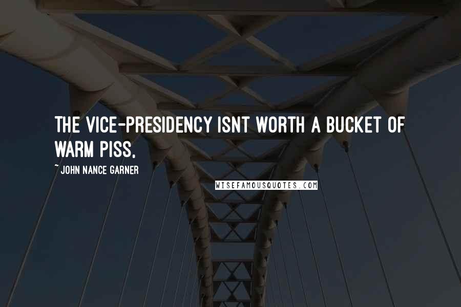 John Nance Garner Quotes: The vice-presidency isnt worth a bucket of warm piss,