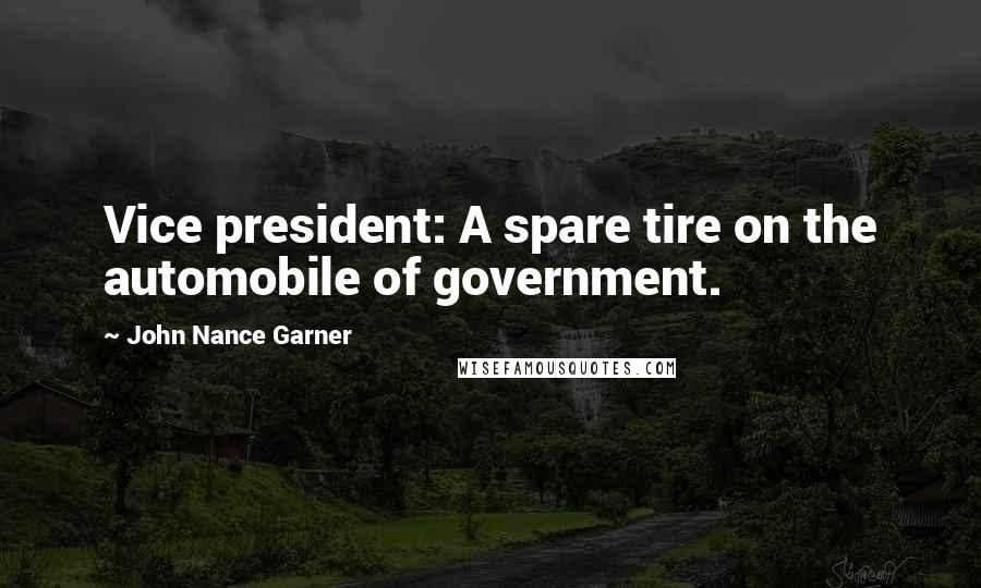 John Nance Garner Quotes: Vice president: A spare tire on the automobile of government.