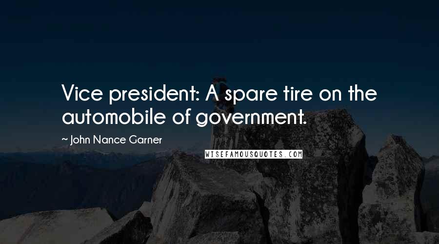 John Nance Garner Quotes: Vice president: A spare tire on the automobile of government.