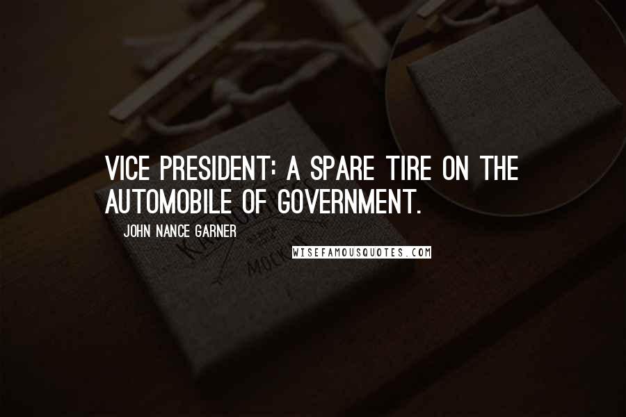 John Nance Garner Quotes: Vice president: A spare tire on the automobile of government.