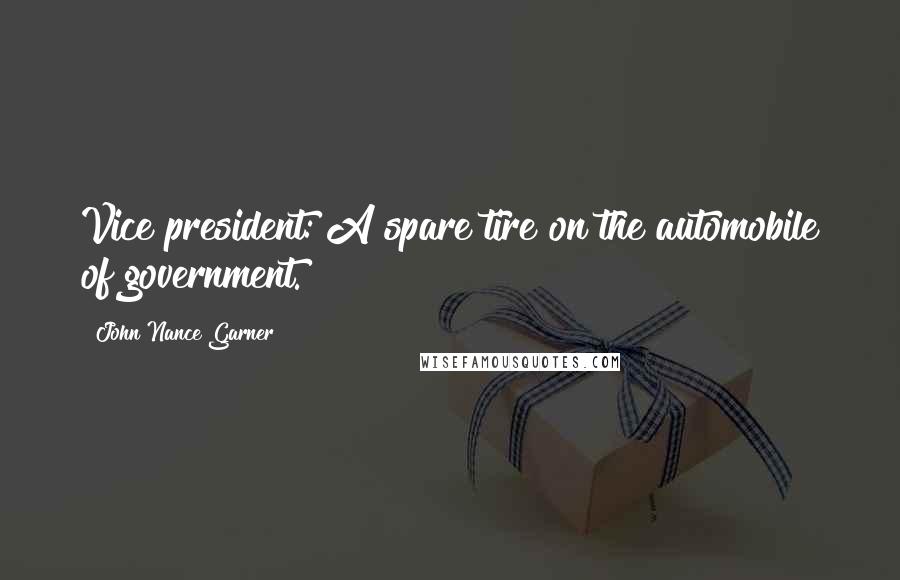 John Nance Garner Quotes: Vice president: A spare tire on the automobile of government.