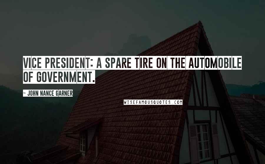 John Nance Garner Quotes: Vice president: A spare tire on the automobile of government.