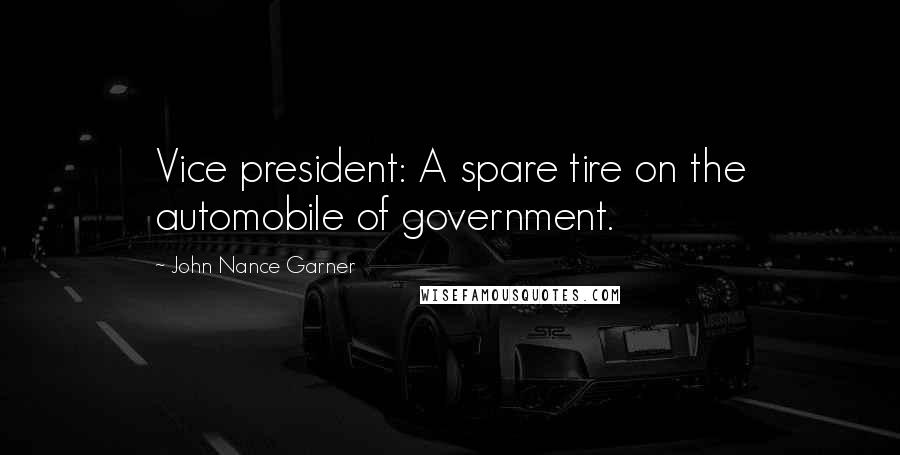 John Nance Garner Quotes: Vice president: A spare tire on the automobile of government.