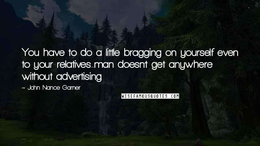 John Nance Garner Quotes: You have to do a little bragging on yourself even to your relatives-man doesn't get anywhere without advertising.