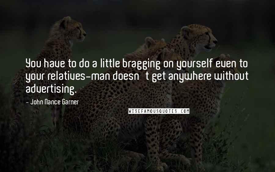 John Nance Garner Quotes: You have to do a little bragging on yourself even to your relatives-man doesn't get anywhere without advertising.