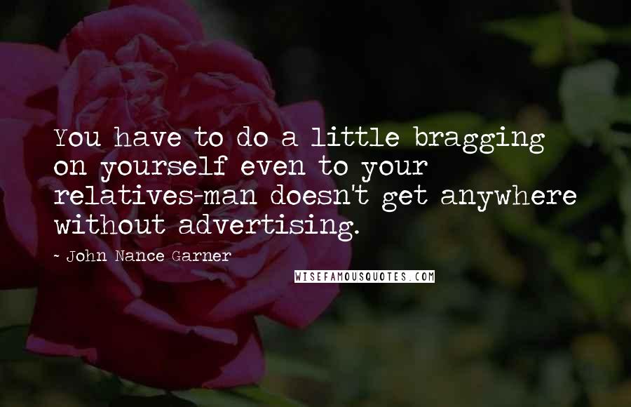 John Nance Garner Quotes: You have to do a little bragging on yourself even to your relatives-man doesn't get anywhere without advertising.