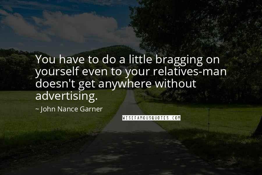 John Nance Garner Quotes: You have to do a little bragging on yourself even to your relatives-man doesn't get anywhere without advertising.