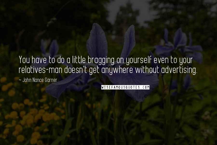 John Nance Garner Quotes: You have to do a little bragging on yourself even to your relatives-man doesn't get anywhere without advertising.