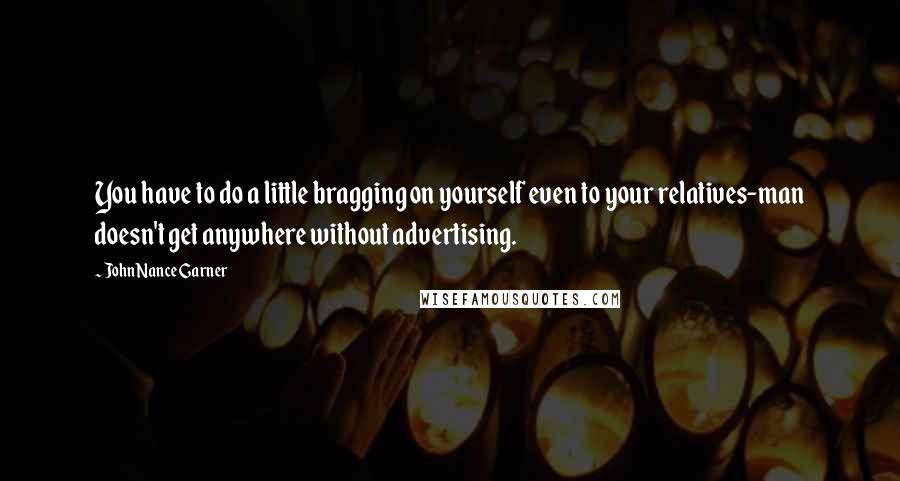 John Nance Garner Quotes: You have to do a little bragging on yourself even to your relatives-man doesn't get anywhere without advertising.