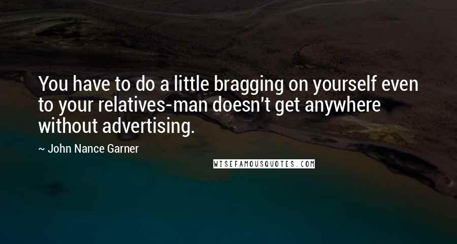 John Nance Garner Quotes: You have to do a little bragging on yourself even to your relatives-man doesn't get anywhere without advertising.