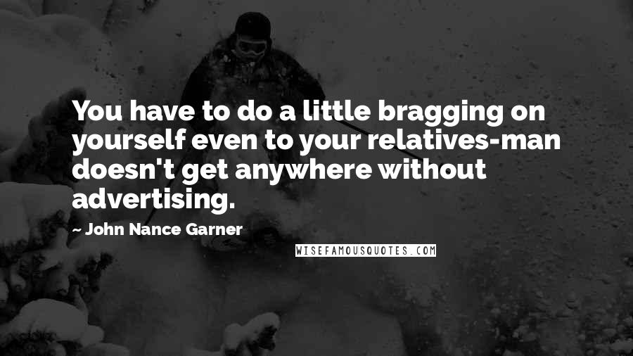 John Nance Garner Quotes: You have to do a little bragging on yourself even to your relatives-man doesn't get anywhere without advertising.