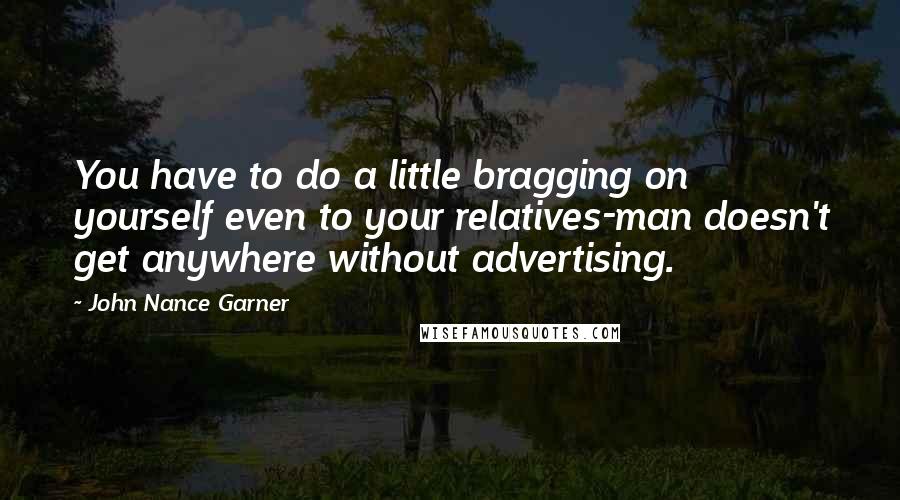 John Nance Garner Quotes: You have to do a little bragging on yourself even to your relatives-man doesn't get anywhere without advertising.