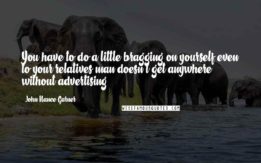 John Nance Garner Quotes: You have to do a little bragging on yourself even to your relatives-man doesn't get anywhere without advertising.