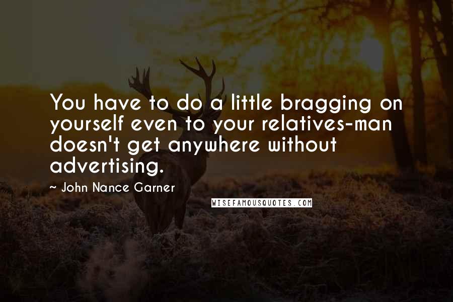 John Nance Garner Quotes: You have to do a little bragging on yourself even to your relatives-man doesn't get anywhere without advertising.