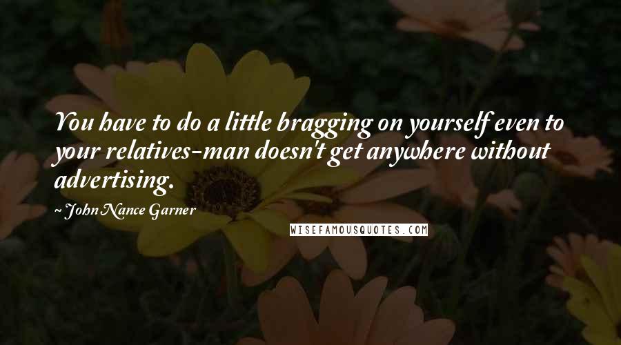 John Nance Garner Quotes: You have to do a little bragging on yourself even to your relatives-man doesn't get anywhere without advertising.