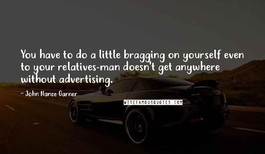 John Nance Garner Quotes: You have to do a little bragging on yourself even to your relatives-man doesn't get anywhere without advertising.