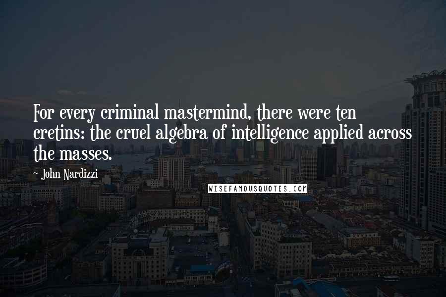 John Nardizzi Quotes: For every criminal mastermind, there were ten cretins: the cruel algebra of intelligence applied across the masses.