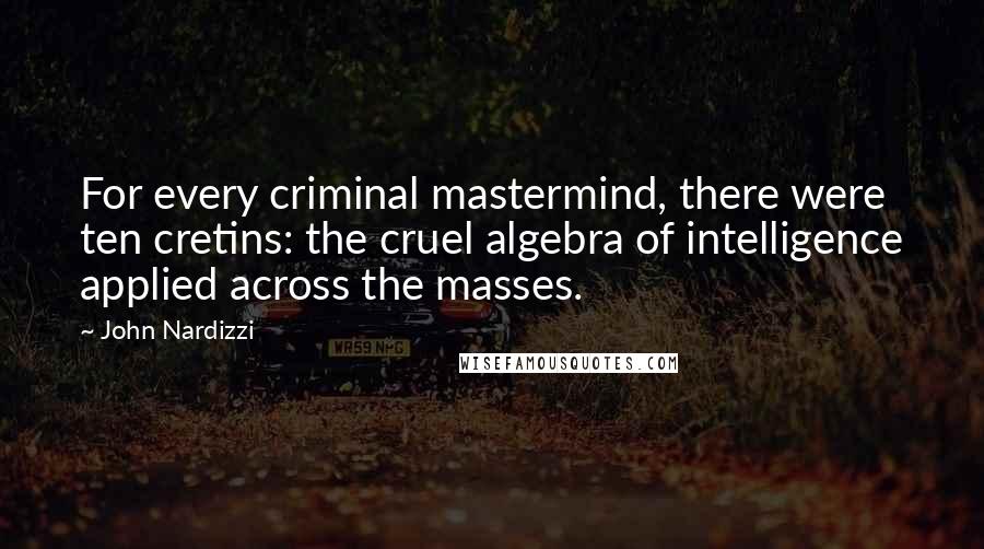 John Nardizzi Quotes: For every criminal mastermind, there were ten cretins: the cruel algebra of intelligence applied across the masses.