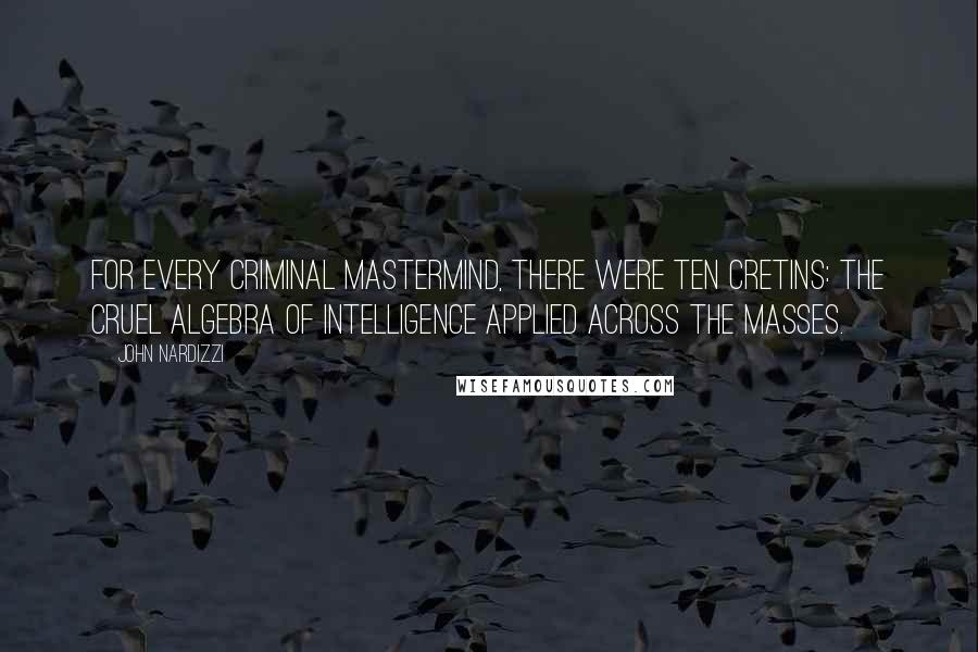 John Nardizzi Quotes: For every criminal mastermind, there were ten cretins: the cruel algebra of intelligence applied across the masses.