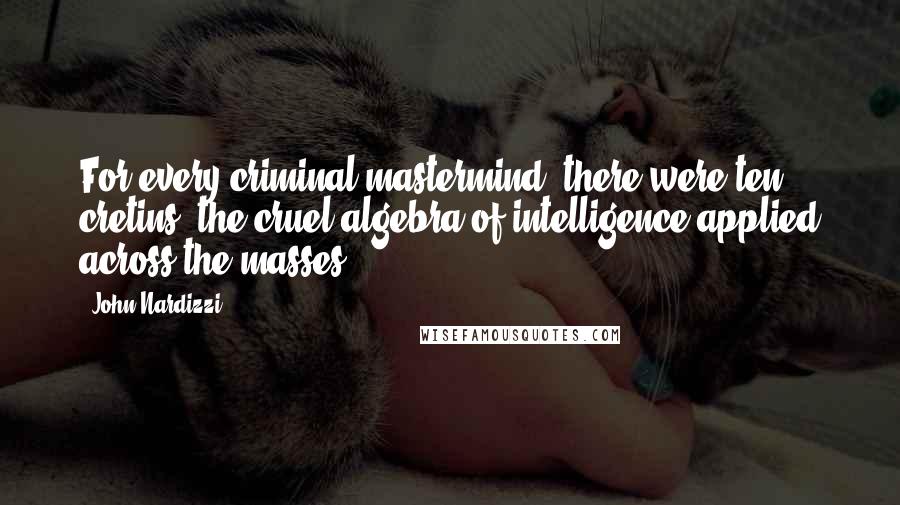 John Nardizzi Quotes: For every criminal mastermind, there were ten cretins: the cruel algebra of intelligence applied across the masses.