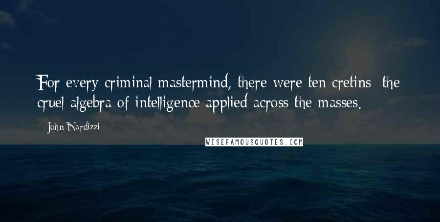 John Nardizzi Quotes: For every criminal mastermind, there were ten cretins: the cruel algebra of intelligence applied across the masses.