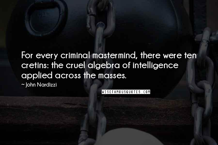 John Nardizzi Quotes: For every criminal mastermind, there were ten cretins: the cruel algebra of intelligence applied across the masses.