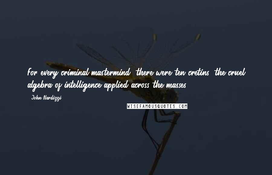 John Nardizzi Quotes: For every criminal mastermind, there were ten cretins: the cruel algebra of intelligence applied across the masses.