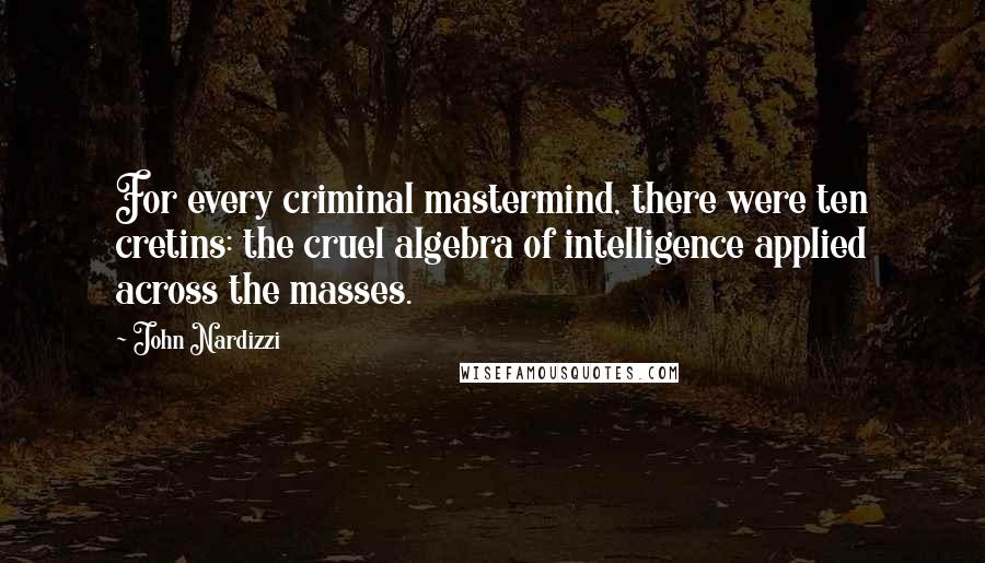 John Nardizzi Quotes: For every criminal mastermind, there were ten cretins: the cruel algebra of intelligence applied across the masses.