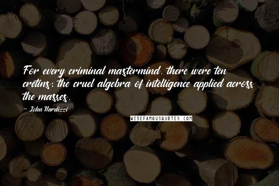 John Nardizzi Quotes: For every criminal mastermind, there were ten cretins: the cruel algebra of intelligence applied across the masses.