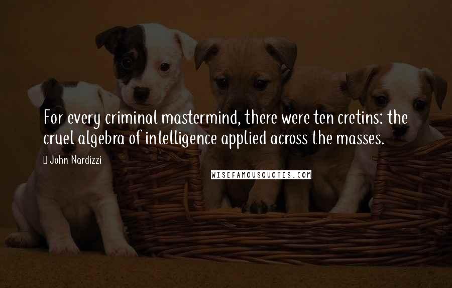 John Nardizzi Quotes: For every criminal mastermind, there were ten cretins: the cruel algebra of intelligence applied across the masses.