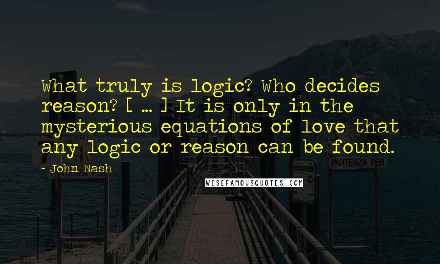 John Nash Quotes: What truly is logic? Who decides reason? [ ... ] It is only in the mysterious equations of love that any logic or reason can be found.