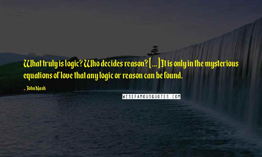 John Nash Quotes: What truly is logic? Who decides reason? [ ... ] It is only in the mysterious equations of love that any logic or reason can be found.