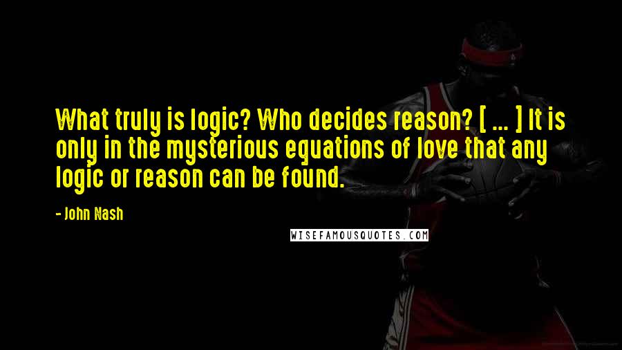 John Nash Quotes: What truly is logic? Who decides reason? [ ... ] It is only in the mysterious equations of love that any logic or reason can be found.