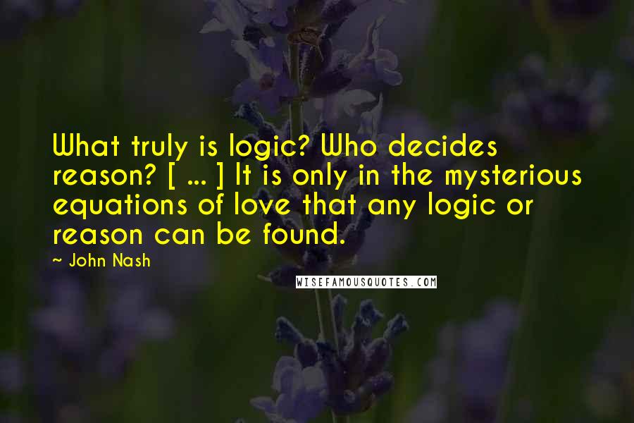 John Nash Quotes: What truly is logic? Who decides reason? [ ... ] It is only in the mysterious equations of love that any logic or reason can be found.