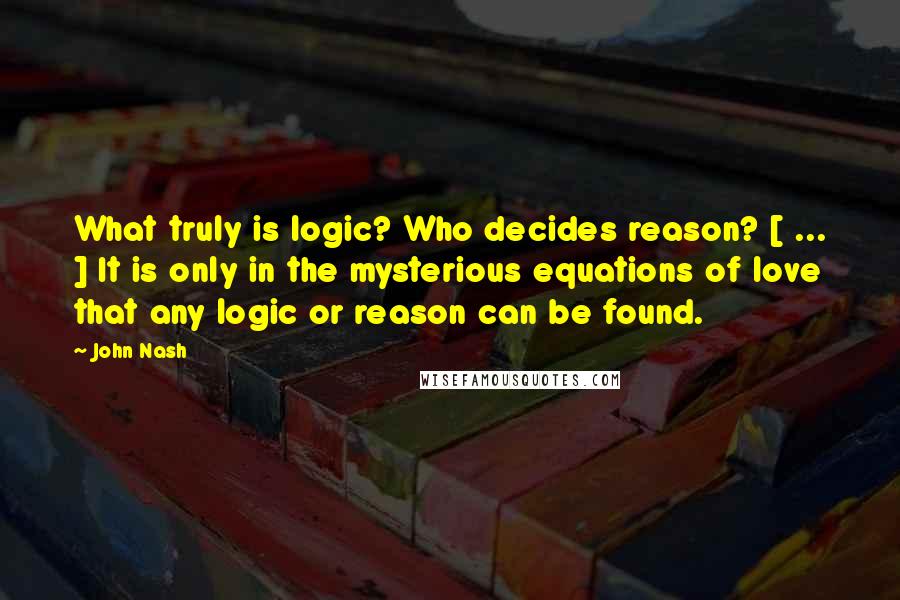 John Nash Quotes: What truly is logic? Who decides reason? [ ... ] It is only in the mysterious equations of love that any logic or reason can be found.