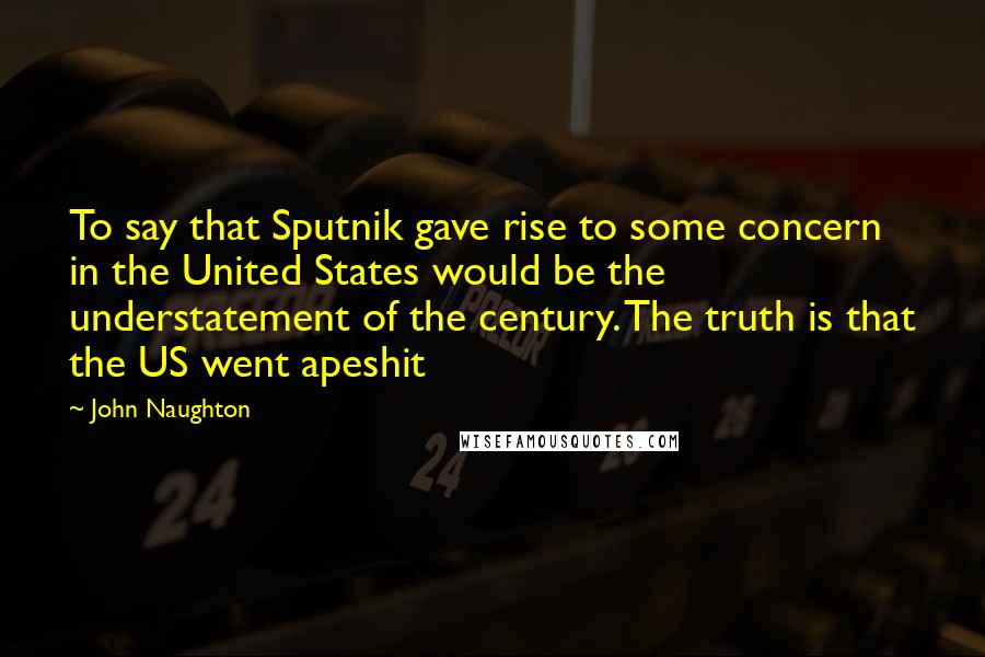 John Naughton Quotes: To say that Sputnik gave rise to some concern in the United States would be the understatement of the century. The truth is that the US went apeshit