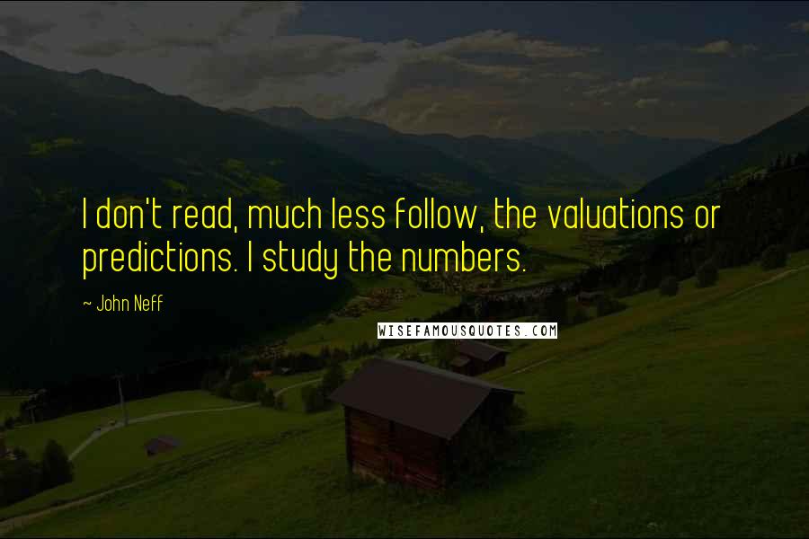 John Neff Quotes: I don't read, much less follow, the valuations or predictions. I study the numbers.