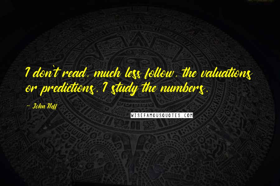 John Neff Quotes: I don't read, much less follow, the valuations or predictions. I study the numbers.