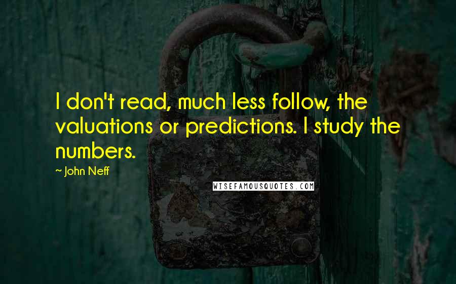 John Neff Quotes: I don't read, much less follow, the valuations or predictions. I study the numbers.